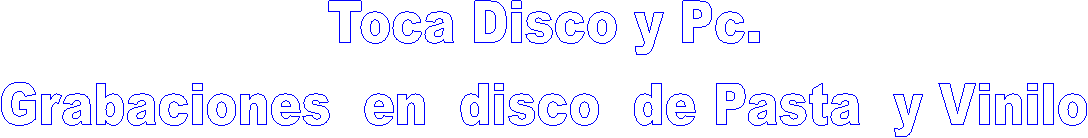 Toca Disco y Pc.
Grabaciones  en  disco  de Pasta  y Vinilo